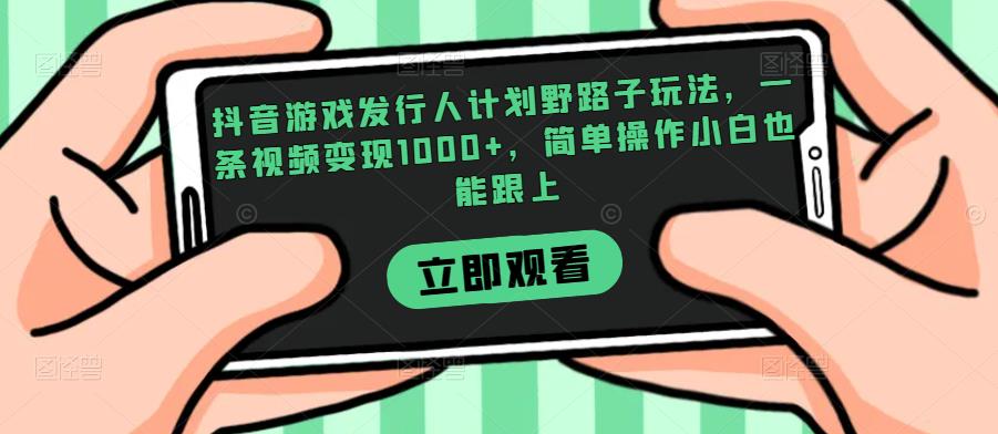 抖音游戏发行人计划野路子玩法，一条视频变现1000+，简单操作小白也能跟上【揭秘】网赚项目-副业赚钱-互联网创业-资源整合时鹿网赚